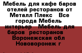Мебель для кафе,баров,отелей,ресторанов от Металл Плекс - Все города Мебель, интерьер » Мебель для баров, ресторанов   . Воронежская обл.,Нововоронеж г.